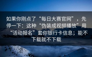 如果你刚点了“每日大赛官网”，先停一下：这种“伪装成视频播放”用“活动报名”套你银行卡信息；能不下载就不下载