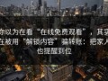 你以为在看“在线免费观看”，其实在被用“解锁内容”骗转账：把家人也提醒到位