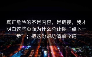 真正危险的不是内容，是链接，我才明白这些页面为什么总让你“点下一步”；把这份避坑清单收藏