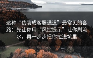 这种“伪装成客服通道”最常见的套路：先让你用“风控提示”让你刷流水，再一步步把你拉进坑里