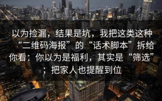 以为捡漏，结果是坑，我把这类这种“二维码海报”的“话术脚本”拆给你看：你以为是福利，其实是“筛选”；把家人也提醒到位