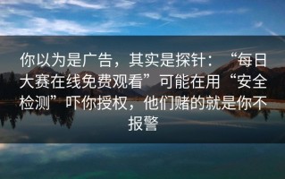 你以为是广告，其实是探针：“每日大赛在线免费观看”可能在用“安全检测”吓你授权，他们赌的就是你不报警