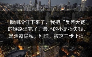 一瞬间冷汗下来了，我把“反差大赛”的链路追完了：最坏的不是损失钱，是泄露隐私；别慌，按这三步止损