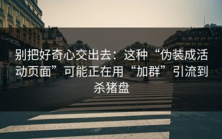 别把好奇心交出去：这种“伪装成活动页面”可能正在用“加群”引流到杀猪盘