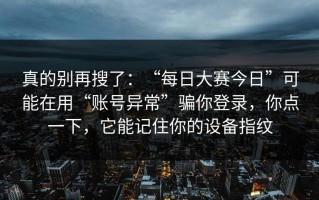 真的别再搜了：“每日大赛今日”可能在用“账号异常”骗你登录，你点一下，它能记住你的设备指纹