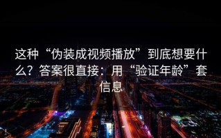 这种“伪装成视频播放”到底想要什么？答案很直接：用“验证年龄”套信息