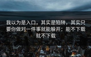 我以为是入口，其实是陷阱，其实只要你做对一件事就能躲开：能不下载就不下载