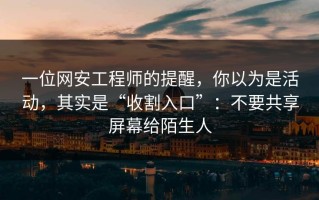一位网安工程师的提醒，你以为是活动，其实是“收割入口”：不要共享屏幕给陌生人