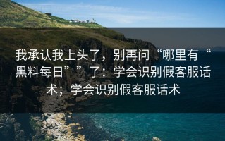 我承认我上头了，别再问“哪里有“黑料每日””了：学会识别假客服话术；学会识别假客服话术