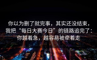 你以为删了就完事，其实还没结束，我把“每日大赛今日”的链路追完了：你越着急，越容易被牵着走