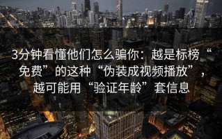 3分钟看懂他们怎么骗你：越是标榜“免费”的这种“伪装成视频播放”，越可能用“验证年龄”套信息