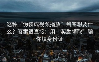 这种“伪装成视频播放”到底想要什么？答案很直接：用“奖励领取”骗你填身份证