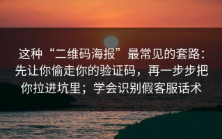 这种“二维码海报”最常见的套路：先让你偷走你的验证码，再一步步把你拉进坑里；学会识别假客服话术