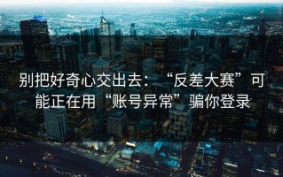 别把好奇心交出去：“反差大赛”可能正在用“账号异常”骗你登录