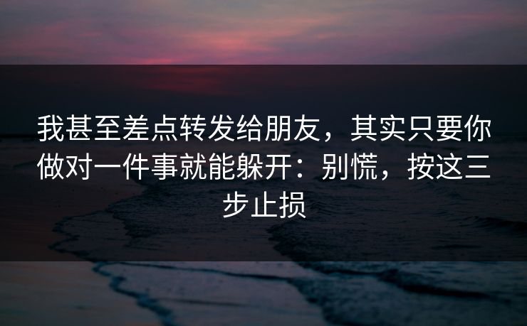 我甚至差点转发给朋友，其实只要你做对一件事就能躲开：别慌，按这三步止损-第1张图片-每日大赛官方页