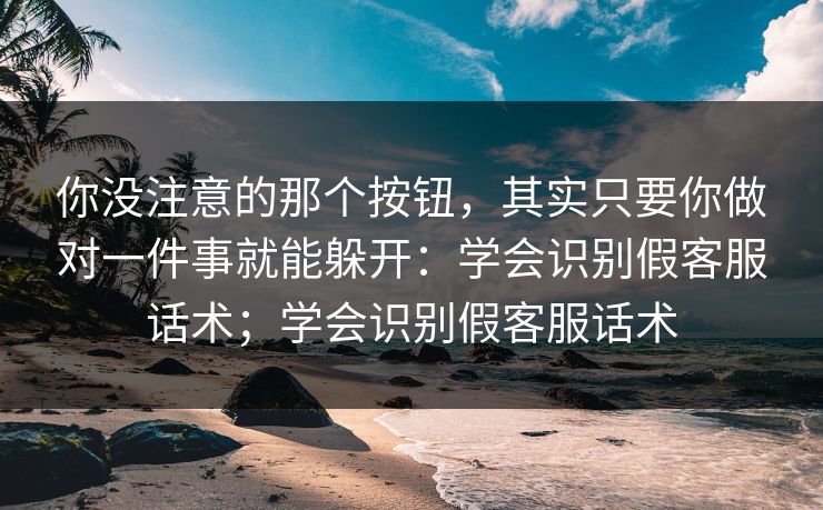你没注意的那个按钮，其实只要你做对一件事就能躲开：学会识别假客服话术；学会识别假客服话术-第1张图片-每日大赛官方页