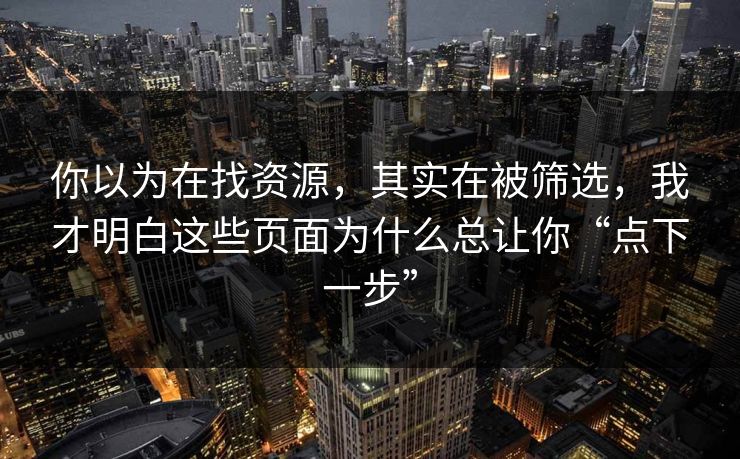 你以为在找资源，其实在被筛选，我才明白这些页面为什么总让你“点下一步”-第1张图片-每日大赛官方页