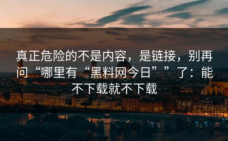 真正危险的不是内容，是链接，别再问“哪里有“黑料网今日””了：能不下载就不下载-第1张图片-每日大赛官方页