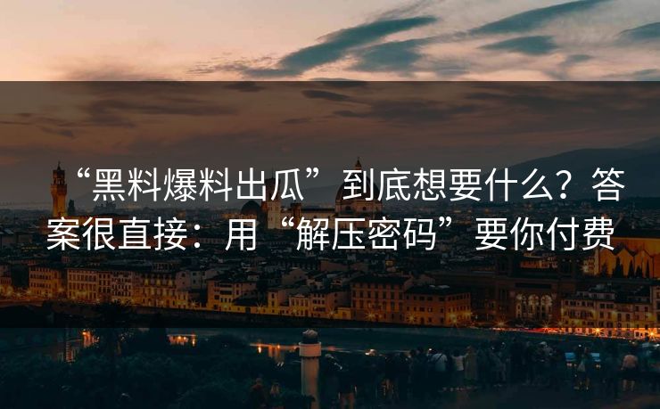 “黑料爆料出瓜”到底想要什么？答案很直接：用“解压密码”要你付费-第1张图片-每日大赛官方页
