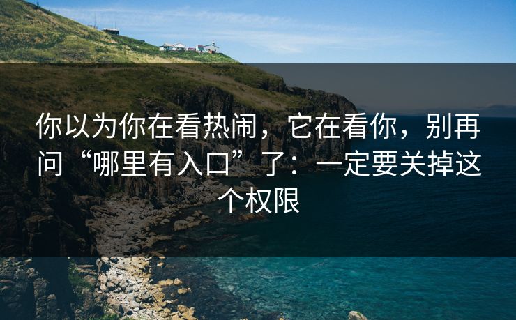 你以为你在看热闹，它在看你，别再问“哪里有入口”了：一定要关掉这个权限-第1张图片-每日大赛官方页