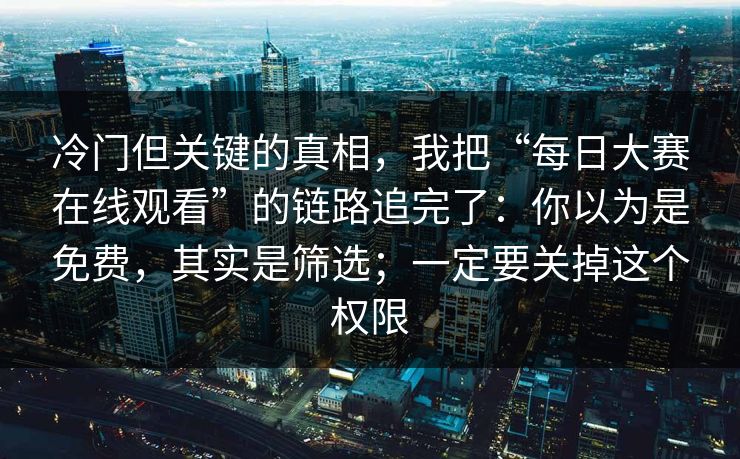 冷门但关键的真相，我把“每日大赛在线观看”的链路追完了：你以为是免费，其实是筛选；一定要关掉这个权限-第1张图片-每日大赛官方页