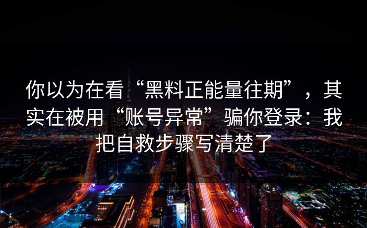 你以为在看“黑料正能量往期”，其实在被用“账号异常”骗你登录：我把自救步骤写清楚了-第1张图片-每日大赛官方页