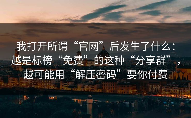 我打开所谓“官网”后发生了什么：越是标榜“免费”的这种“分享群”，越可能用“解压密码”要你付费-第1张图片-每日大赛官方页