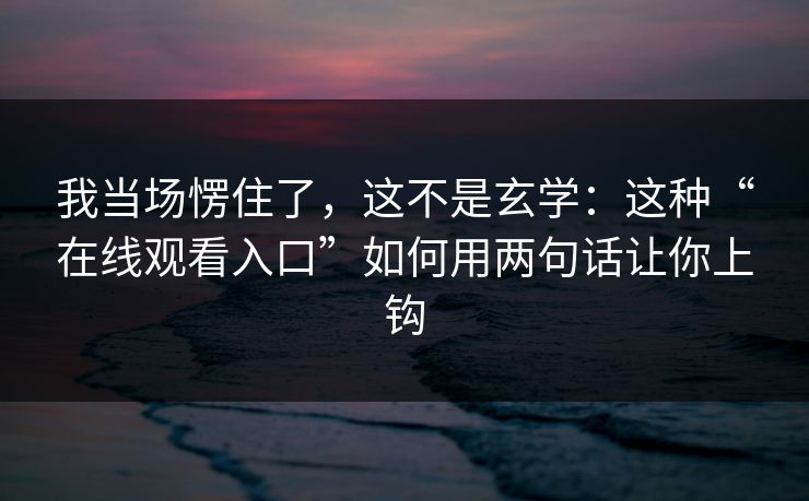 我当场愣住了，这不是玄学：这种“在线观看入口”如何用两句话让你上钩