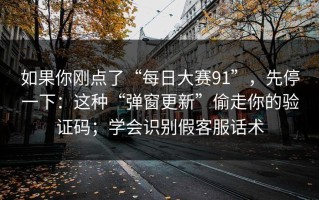 如果你刚点了“每日大赛91”，先停一下：这种“弹窗更新”偷走你的验证码；学会识别假客服话术