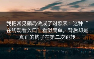 我把常见骗局做成了对照表：这种“在线观看入口”看似简单，背后却是真正的钩子在第二次跳转