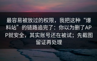 最容易被放过的权限，我把这种“爆料站”的链路追完了：你以为删了APP就安全，其实账号还在被试；先截图留证再处理