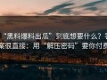 “黑料爆料出瓜”到底想要什么？答案很直接：用“解压密码”要你付费