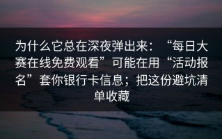 为什么它总在深夜弹出来：“每日大赛在线免费观看”可能在用“活动报名”套你银行卡信息；把这份避坑清单收藏