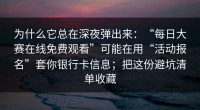 为什么它总在深夜弹出来：“每日大赛在线免费观看”可能在用“活动报名”套你银行卡信息；把这份避坑清单收藏