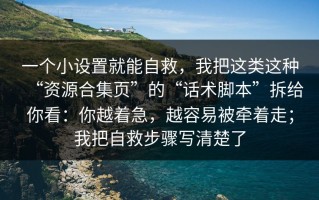 一个小设置就能自救，我把这类这种“资源合集页”的“话术脚本”拆给你看：你越着急，越容易被牵着走；我把自救步骤写清楚了