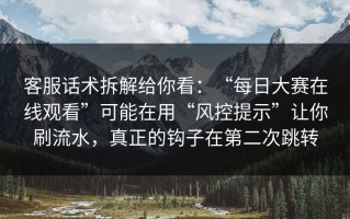 客服话术拆解给你看：“每日大赛在线观看”可能在用“风控提示”让你刷流水，真正的钩子在第二次跳转
