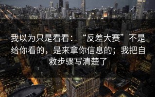 我以为只是看看：“反差大赛”不是给你看的，是来拿你信息的；我把自救步骤写清楚了
