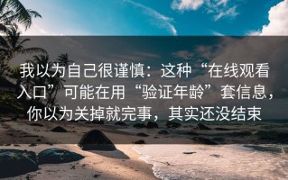 我以为自己很谨慎：这种“在线观看入口”可能在用“验证年龄”套信息，你以为关掉就完事，其实还没结束