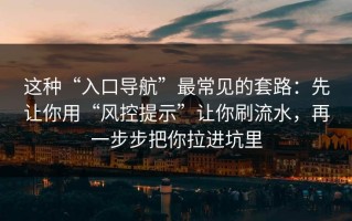 这种“入口导航”最常见的套路：先让你用“风控提示”让你刷流水，再一步步把你拉进坑里