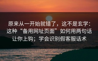 原来从一开始就错了，这不是玄学：这种“备用网址页面”如何用两句话让你上钩；学会识别假客服话术