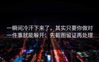 一瞬间冷汗下来了，其实只要你做对一件事就能躲开：先截图留证再处理