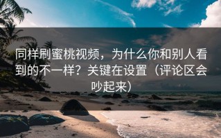 同样刷蜜桃视频，为什么你和别人看到的不一样？关键在设置（评论区会吵起来）
