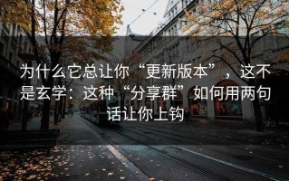 为什么它总让你“更新版本”，这不是玄学：这种“分享群”如何用两句话让你上钩