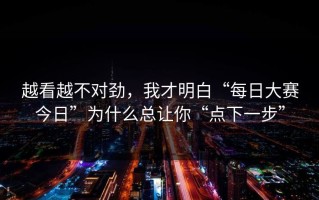 越看越不对劲，我才明白“每日大赛今日”为什么总让你“点下一步”