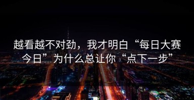 越看越不对劲，我才明白“每日大赛今日”为什么总让你“点下一步”