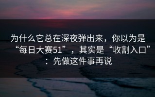 为什么它总在深夜弹出来，你以为是“每日大赛51”，其实是“收割入口”：先做这件事再说