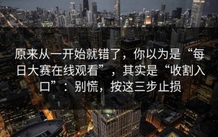 原来从一开始就错了，你以为是“每日大赛在线观看”，其实是“收割入口”：别慌，按这三步止损