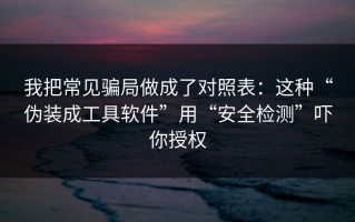 我把常见骗局做成了对照表：这种“伪装成工具软件”用“安全检测”吓你授权