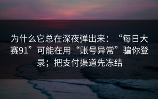 为什么它总在深夜弹出来：“每日大赛91”可能在用“账号异常”骗你登录；把支付渠道先冻结