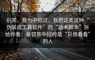 别笑，我也中招过，我把这类这种“伪装成工具软件”的“话术脚本”拆给你看：最容易中招的是“只想看看”的人